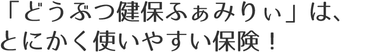 「どうぶつ健保ふぁみりぃ」は、とにかく使いやすい保険！