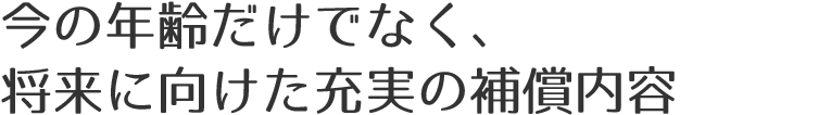 今の年齢だけでなく、将来に向けた充実の補償内容