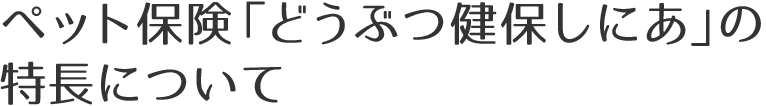 ペット保険「どうぶつ健保しにあ」の特長について